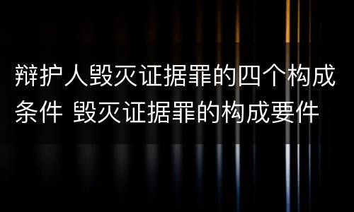 辩护人毁灭证据罪的四个构成条件 毁灭证据罪的构成要件
