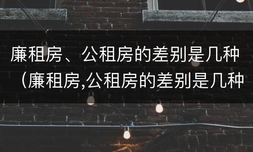 廉租房、公租房的差别是几种（廉租房,公租房的差别是几种情况）