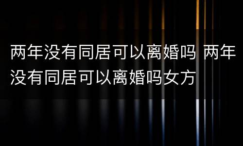两年没有同居可以离婚吗 两年没有同居可以离婚吗女方