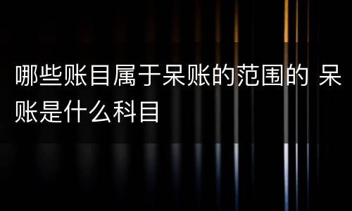 哪些账目属于呆账的范围的 呆账是什么科目
