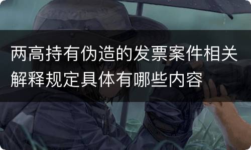 两高持有伪造的发票案件相关解释规定具体有哪些内容