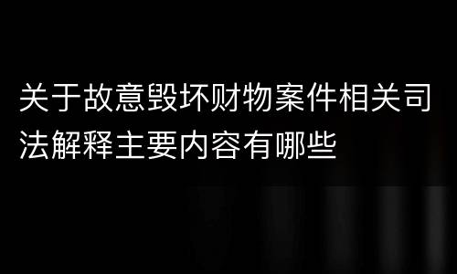 关于故意毁坏财物案件相关司法解释主要内容有哪些