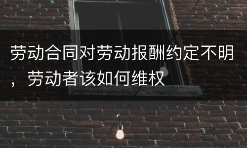 劳动合同对劳动报酬约定不明，劳动者该如何维权