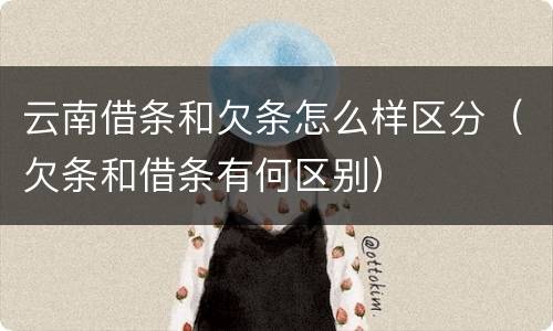 云南借条和欠条怎么样区分（欠条和借条有何区别）