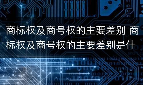 商标权及商号权的主要差别 商标权及商号权的主要差别是什么