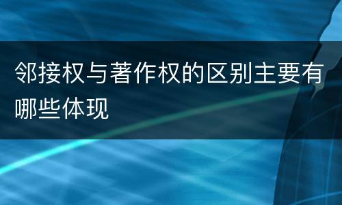 邻接权与著作权的区别主要有哪些体现
