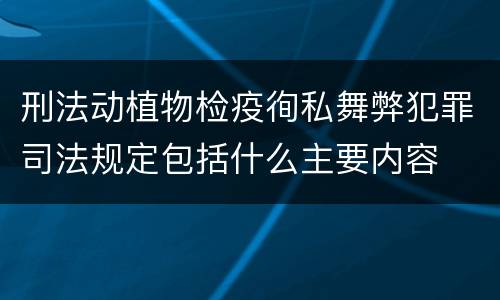 刑法动植物检疫徇私舞弊犯罪司法规定包括什么主要内容
