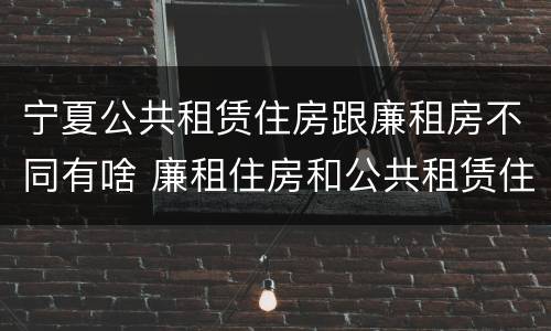 宁夏公共租赁住房跟廉租房不同有啥 廉租住房和公共租赁住房的区别