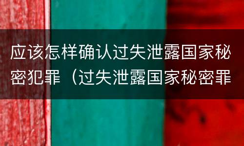 应该怎样确认过失泄露国家秘密犯罪（过失泄露国家秘密罪的情形有哪些?）