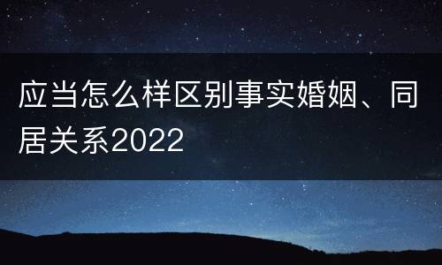 应当怎么样区别事实婚姻、同居关系2022