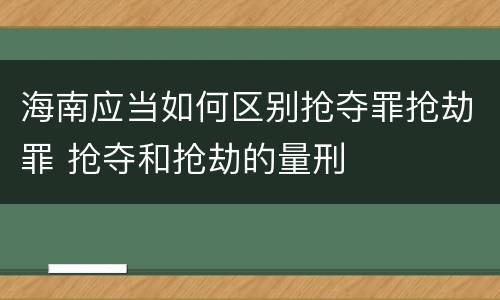 海南应当如何区别抢夺罪抢劫罪 抢夺和抢劫的量刑