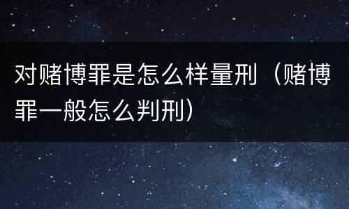 对赌博罪是怎么样量刑（赌博罪一般怎么判刑）