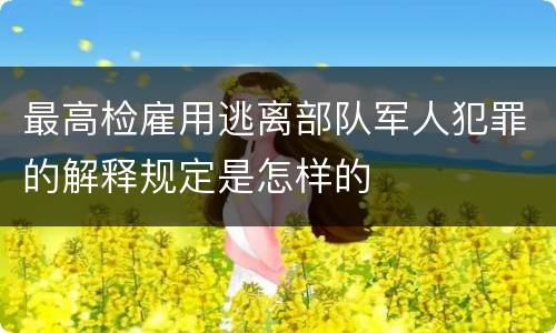 最高检雇用逃离部队军人犯罪的解释规定是怎样的