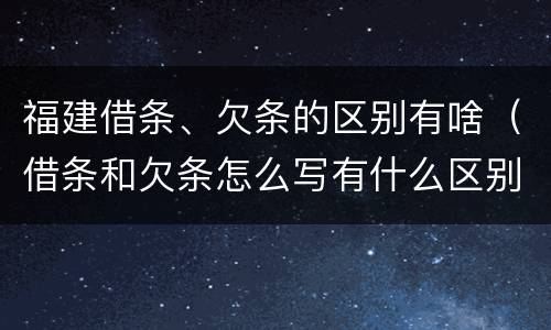 福建借条、欠条的区别有啥（借条和欠条怎么写有什么区别）