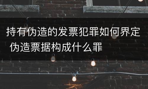 持有伪造的发票犯罪如何界定 伪造票据构成什么罪