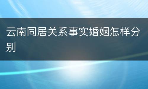云南同居关系事实婚姻怎样分别