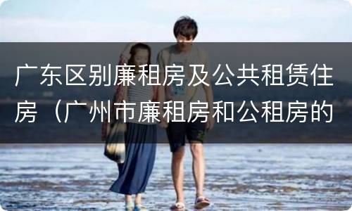 广东区别廉租房及公共租赁住房（广州市廉租房和公租房的区别）
