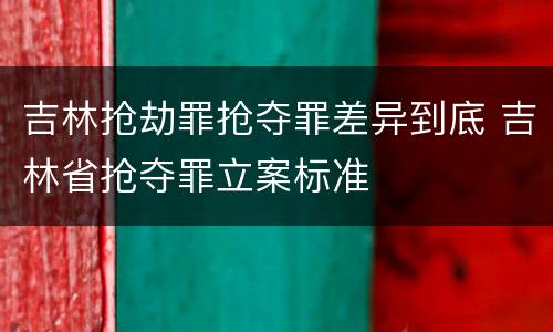 吉林抢劫罪抢夺罪差异到底 吉林省抢夺罪立案标准