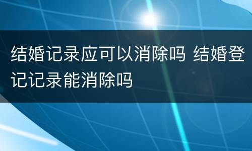 结婚记录应可以消除吗 结婚登记记录能消除吗