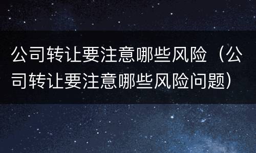 公司转让要注意哪些风险（公司转让要注意哪些风险问题）