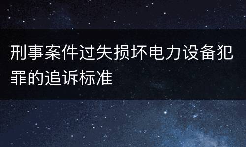 刑事案件过失损坏电力设备犯罪的追诉标准