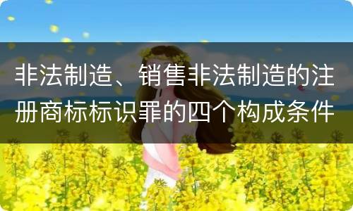 非法制造、销售非法制造的注册商标标识罪的四个构成条件