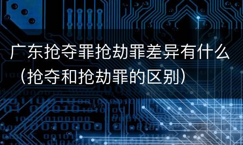 广东抢夺罪抢劫罪差异有什么（抢夺和抢劫罪的区别）