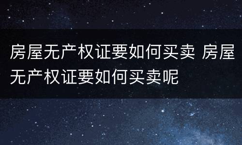 房屋无产权证要如何买卖 房屋无产权证要如何买卖呢