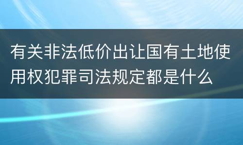 有关非法低价出让国有土地使用权犯罪司法规定都是什么