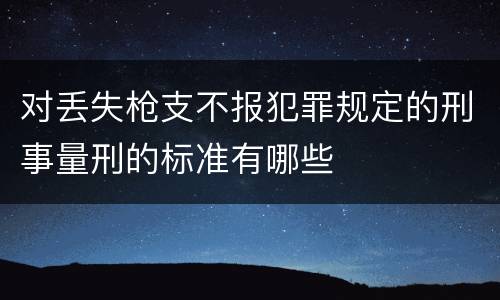 对丢失枪支不报犯罪规定的刑事量刑的标准有哪些
