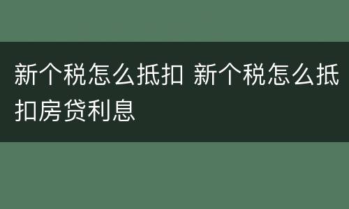 新个税怎么抵扣 新个税怎么抵扣房贷利息