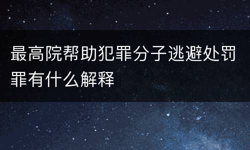 最高院帮助犯罪分子逃避处罚罪有什么解释