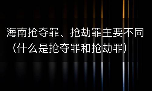 海南抢夺罪、抢劫罪主要不同（什么是抢夺罪和抢劫罪）