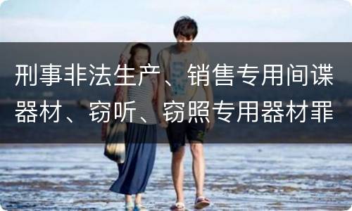 刑事非法生产、销售专用间谍器材、窃听、窃照专用器材罪怎么量刑处罚