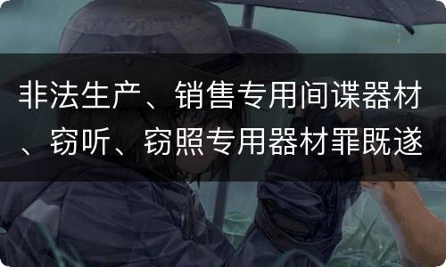 非法生产、销售专用间谍器材、窃听、窃照专用器材罪既遂量刑具体细分成哪些标准