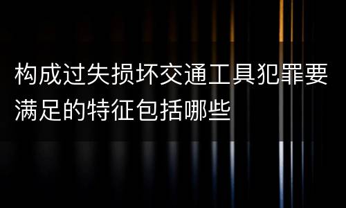构成过失损坏交通工具犯罪要满足的特征包括哪些