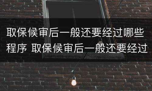 取保候审后一般还要经过哪些程序 取保候审后一般还要经过哪些程序审理