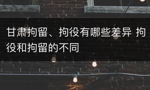 甘肃拘留、拘役有哪些差异 拘役和拘留的不同