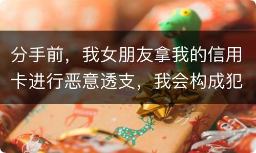 分手前，我女朋友拿我的信用卡进行恶意透支，我会构成犯罪吗，不是我透支的啊