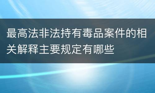 最高法非法持有毒品案件的相关解释主要规定有哪些