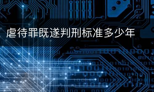 虐待罪既遂判刑标准多少年