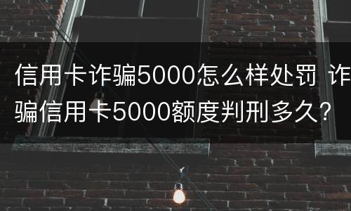 信用卡诈骗5000怎么样处罚 诈骗信用卡5000额度判刑多久?