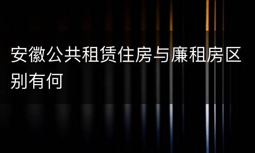 安徽公共租赁住房与廉租房区别有何