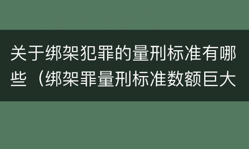 关于绑架犯罪的量刑标准有哪些（绑架罪量刑标准数额巨大）