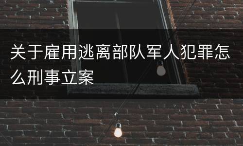 关于雇用逃离部队军人犯罪怎么刑事立案