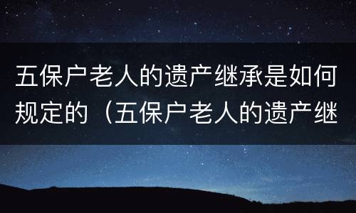 五保户老人的遗产继承是如何规定的（五保户老人的遗产继承是如何规定的呢）