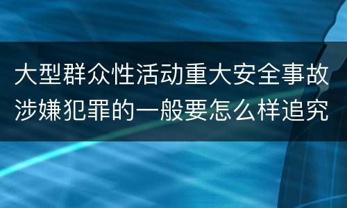 大型群众性活动重大安全事故涉嫌犯罪的一般要怎么样追究责任