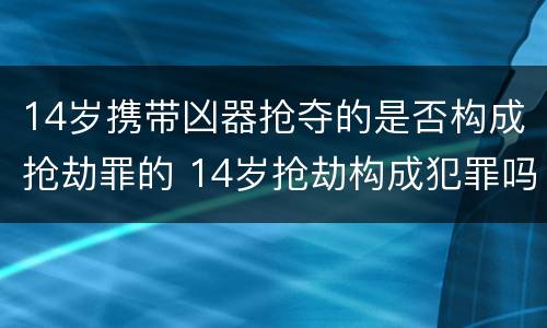 14岁携带凶器抢夺的是否构成抢劫罪的 14岁抢劫构成犯罪吗