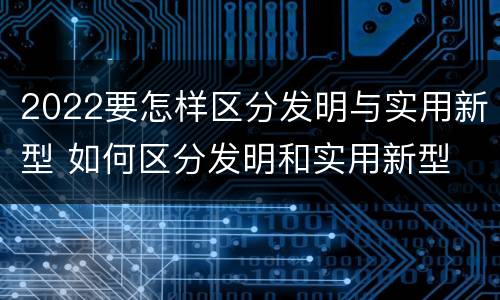 2022要怎样区分发明与实用新型 如何区分发明和实用新型