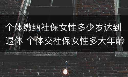 个体缴纳社保女性多少岁达到退休 个体交社保女性多大年龄退休